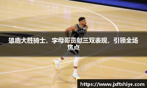 雄鹿大胜骑士，字母哥贡献三双表现，引领全场焦点