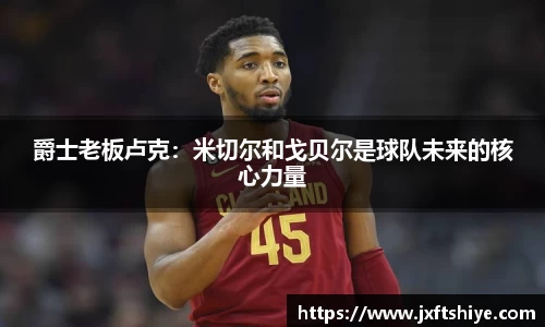 爵士老板卢克：米切尔和戈贝尔是球队未来的核心力量