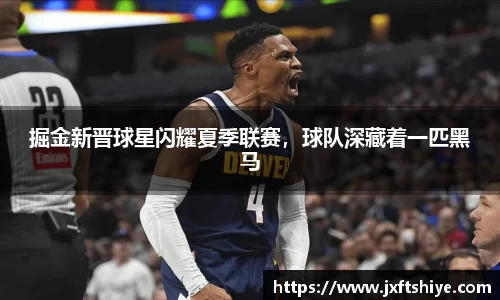 掘金新晋球星闪耀夏季联赛，球队深藏着一匹黑马