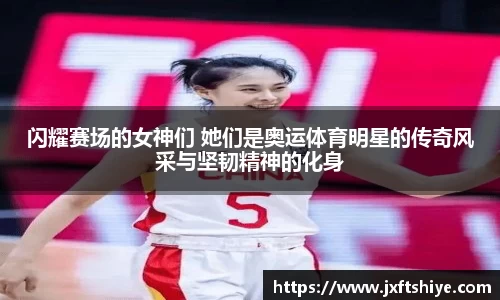 闪耀赛场的女神们 她们是奥运体育明星的传奇风采与坚韧精神的化身