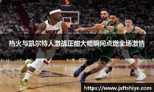热火与凯尔特人激战正酣大帽瞬间点燃全场激情