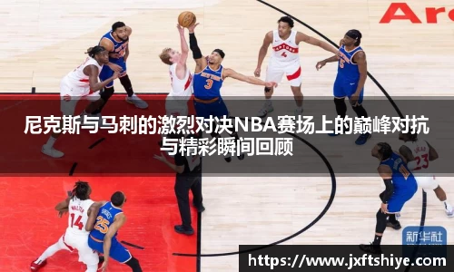 尼克斯与马刺的激烈对决NBA赛场上的巅峰对抗与精彩瞬间回顾