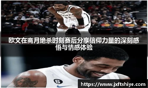 欧文在斋月绝杀时刻赛后分享信仰力量的深刻感悟与情感体验