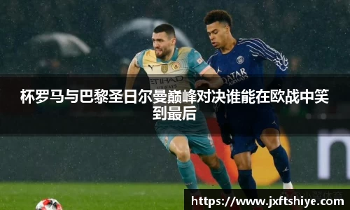杯罗马与巴黎圣日尔曼巅峰对决谁能在欧战中笑到最后