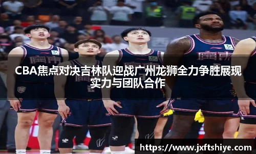 CBA焦点对决吉林队迎战广州龙狮全力争胜展现实力与团队合作